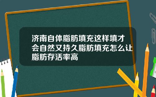 济南自体脂肪填充这样填才会自然又持久脂肪填充怎么让脂肪存活率高