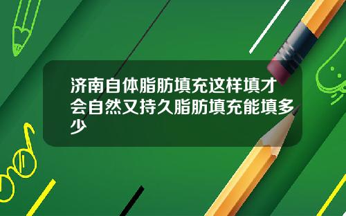 济南自体脂肪填充这样填才会自然又持久脂肪填充能填多少