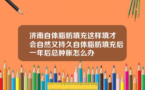 济南自体脂肪填充这样填才会自然又持久自体脂肪填充后一年后总肿胀怎么办