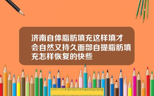 济南自体脂肪填充这样填才会自然又持久面部自提脂肪填充怎样恢复的快些