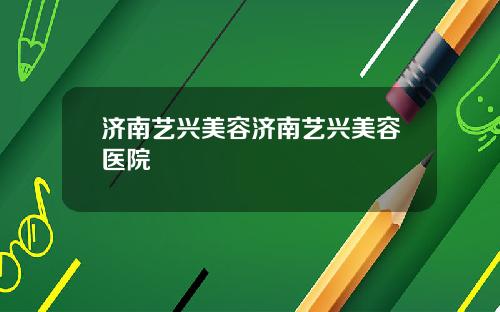 济南艺兴美容济南艺兴美容医院