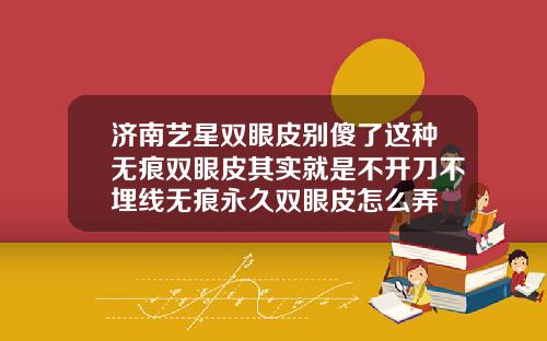 济南艺星双眼皮别傻了这种无痕双眼皮其实就是不开刀不埋线无痕永久双眼皮怎么弄