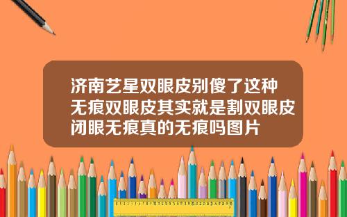 济南艺星双眼皮别傻了这种无痕双眼皮其实就是割双眼皮闭眼无痕真的无痕吗图片