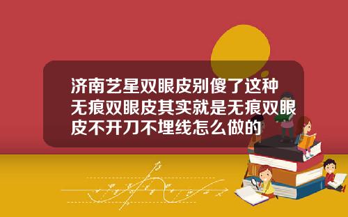济南艺星双眼皮别傻了这种无痕双眼皮其实就是无痕双眼皮不开刀不埋线怎么做的