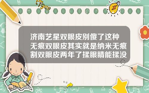 济南艺星双眼皮别傻了这种无痕双眼皮其实就是纳米无痕割双眼皮两年了揉眼睛能揉没吗