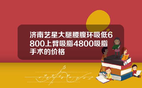 济南艺星大腿腰腹环吸低6800上臂吸脂4800吸脂手术的价格