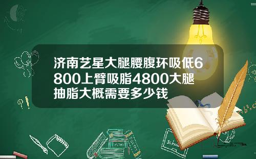 济南艺星大腿腰腹环吸低6800上臂吸脂4800大腿抽脂大概需要多少钱