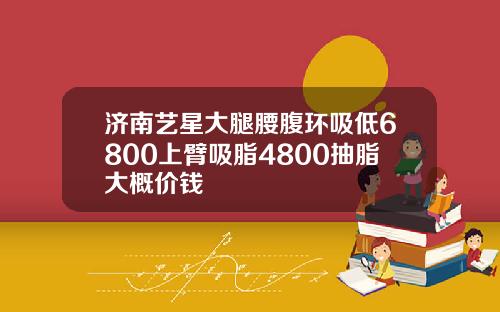 济南艺星大腿腰腹环吸低6800上臂吸脂4800抽脂大概价钱