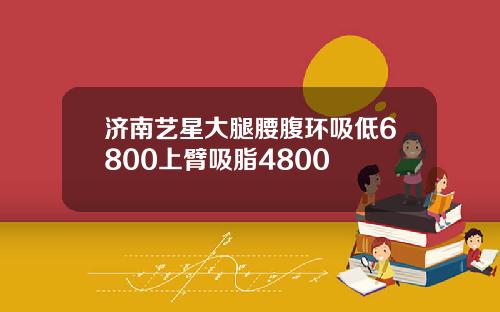 济南艺星大腿腰腹环吸低6800上臂吸脂4800