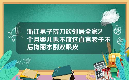 浙江男子持刀砍邻居全家2个月婴儿也不放过直言老子不后悔丽水割双眼皮