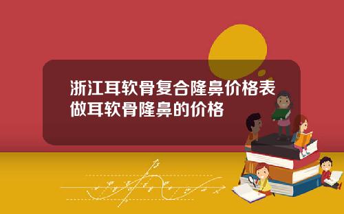 浙江耳软骨复合隆鼻价格表做耳软骨隆鼻的价格