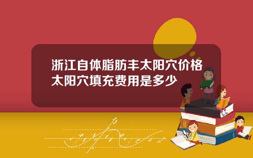 浙江自体脂肪丰太阳穴价格太阳穴填充费用是多少