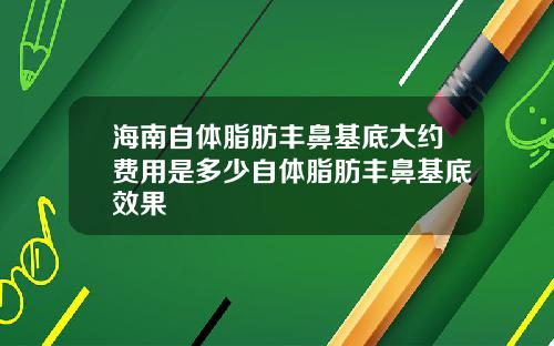 海南自体脂肪丰鼻基底大约费用是多少自体脂肪丰鼻基底效果