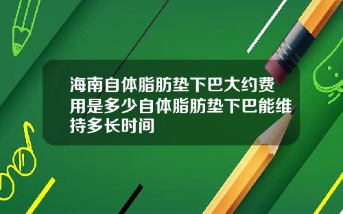 海南自体脂肪垫下巴大约费用是多少自体脂肪垫下巴能维持多长时间
