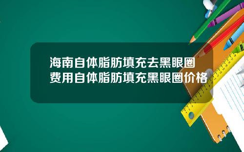 海南自体脂肪填充去黑眼圈费用自体脂肪填充黑眼圈价格