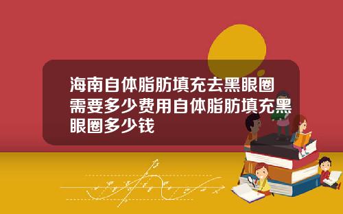 海南自体脂肪填充去黑眼圈需要多少费用自体脂肪填充黑眼圈多少钱