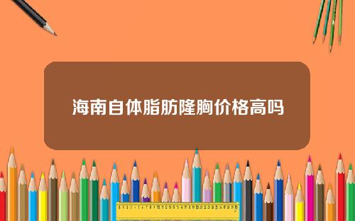 海南自体脂肪隆胸价格高吗