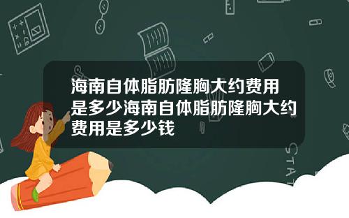 海南自体脂肪隆胸大约费用是多少海南自体脂肪隆胸大约费用是多少钱