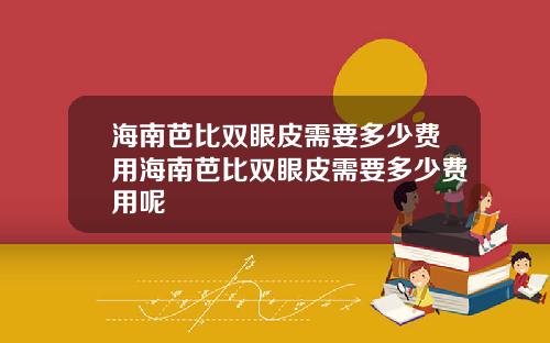 海南芭比双眼皮需要多少费用海南芭比双眼皮需要多少费用呢