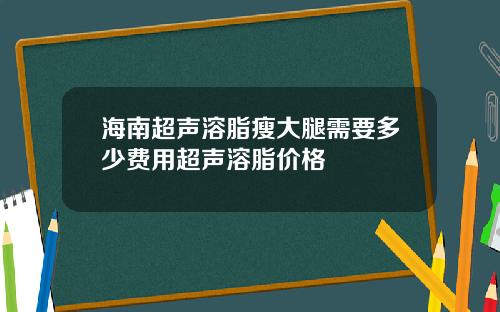 海南超声溶脂瘦大腿需要多少费用超声溶脂价格