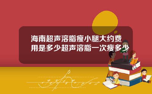 海南超声溶脂瘦小腿大约费用是多少超声溶脂一次瘦多少