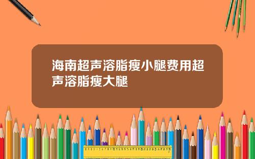 海南超声溶脂瘦小腿费用超声溶脂瘦大腿