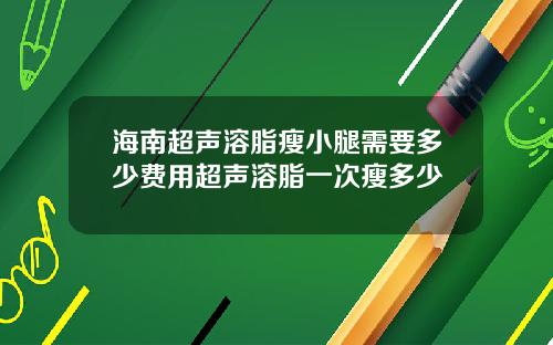 海南超声溶脂瘦小腿需要多少费用超声溶脂一次瘦多少