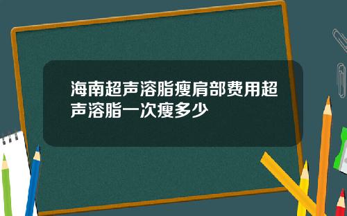 海南超声溶脂瘦肩部费用超声溶脂一次瘦多少