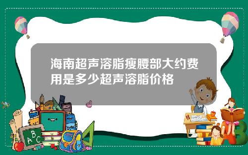 海南超声溶脂瘦腰部大约费用是多少超声溶脂价格