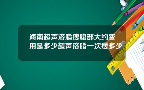 海南超声溶脂瘦腹部大约费用是多少超声溶脂一次瘦多少