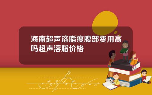 海南超声溶脂瘦腹部费用高吗超声溶脂价格