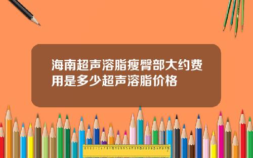 海南超声溶脂瘦臀部大约费用是多少超声溶脂价格