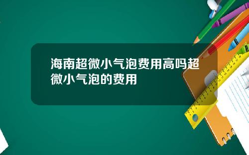 海南超微小气泡费用高吗超微小气泡的费用