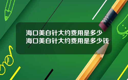 海口美白针大约费用是多少海口美白针大约费用是多少钱