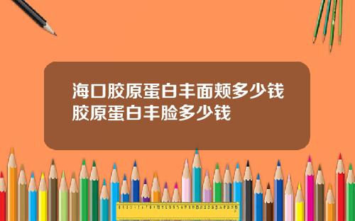 海口胶原蛋白丰面颊多少钱胶原蛋白丰脸多少钱