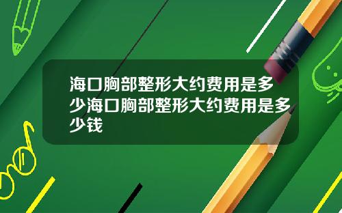 海口胸部整形大约费用是多少海口胸部整形大约费用是多少钱