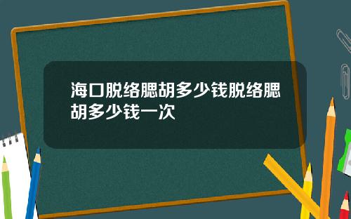 海口脱络腮胡多少钱脱络腮胡多少钱一次