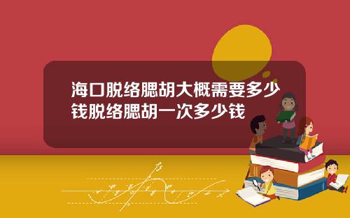海口脱络腮胡大概需要多少钱脱络腮胡一次多少钱