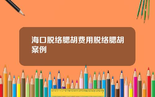 海口脱络腮胡费用脱络腮胡案例