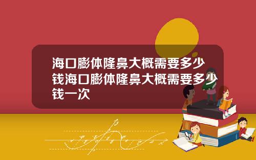 海口膨体隆鼻大概需要多少钱海口膨体隆鼻大概需要多少钱一次