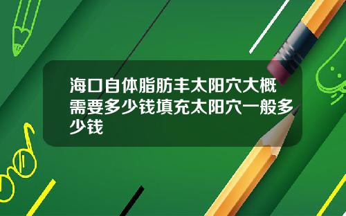 海口自体脂肪丰太阳穴大概需要多少钱填充太阳穴一般多少钱