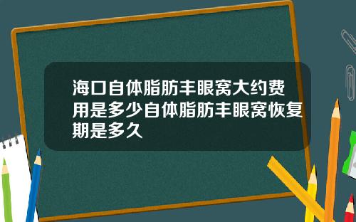 海口自体脂肪丰眼窝大约费用是多少自体脂肪丰眼窝恢复期是多久