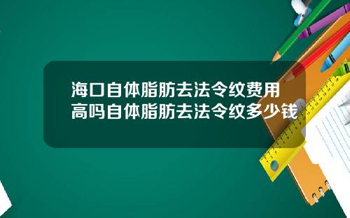 海口自体脂肪去法令纹费用高吗自体脂肪去法令纹多少钱