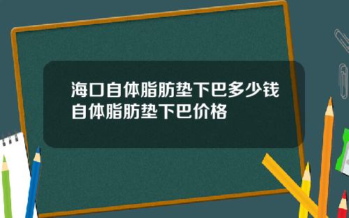海口自体脂肪垫下巴多少钱自体脂肪垫下巴价格