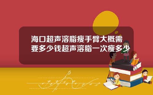 海口超声溶脂瘦手臂大概需要多少钱超声溶脂一次瘦多少