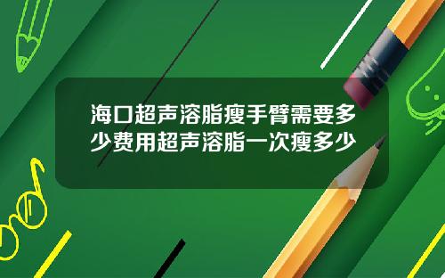 海口超声溶脂瘦手臂需要多少费用超声溶脂一次瘦多少