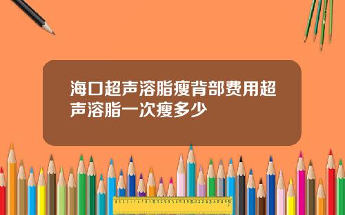 海口超声溶脂瘦背部费用超声溶脂一次瘦多少
