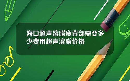 海口超声溶脂瘦背部需要多少费用超声溶脂价格