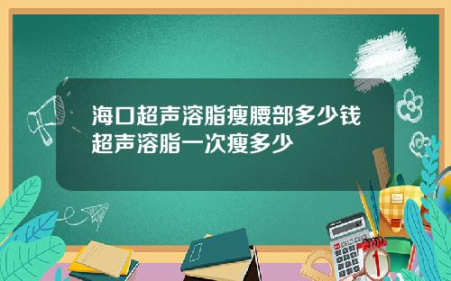 海口超声溶脂瘦腰部多少钱超声溶脂一次瘦多少