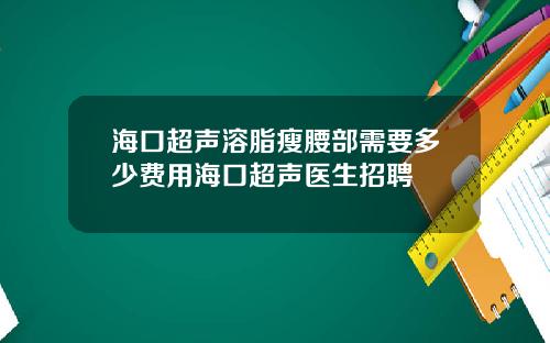 海口超声溶脂瘦腰部需要多少费用海口超声医生招聘